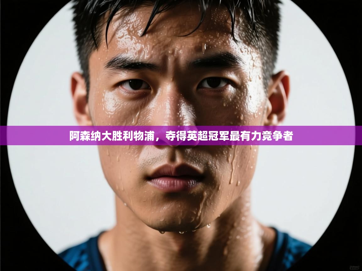 阿森纳大胜利物浦,夺得英超冠军最有力竞争者 第1张