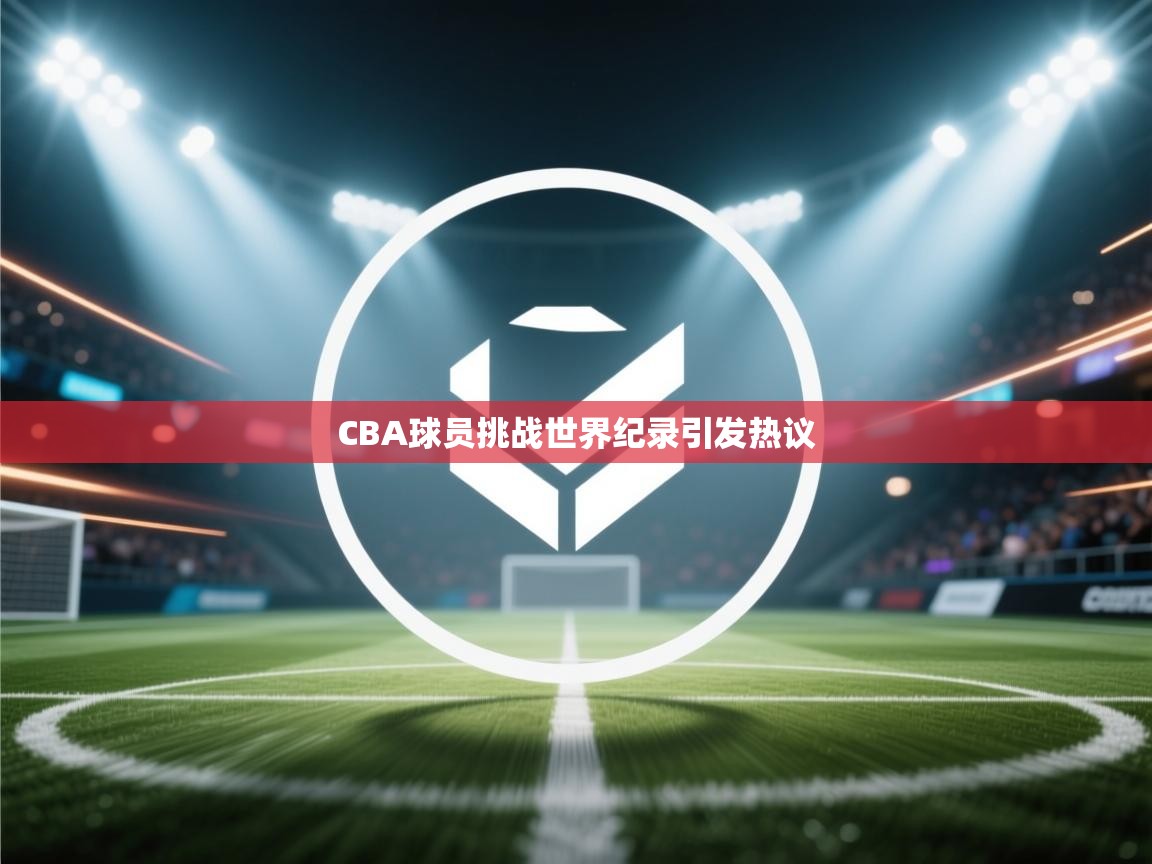 CBA球员挑战世界纪录引发热议 第1张