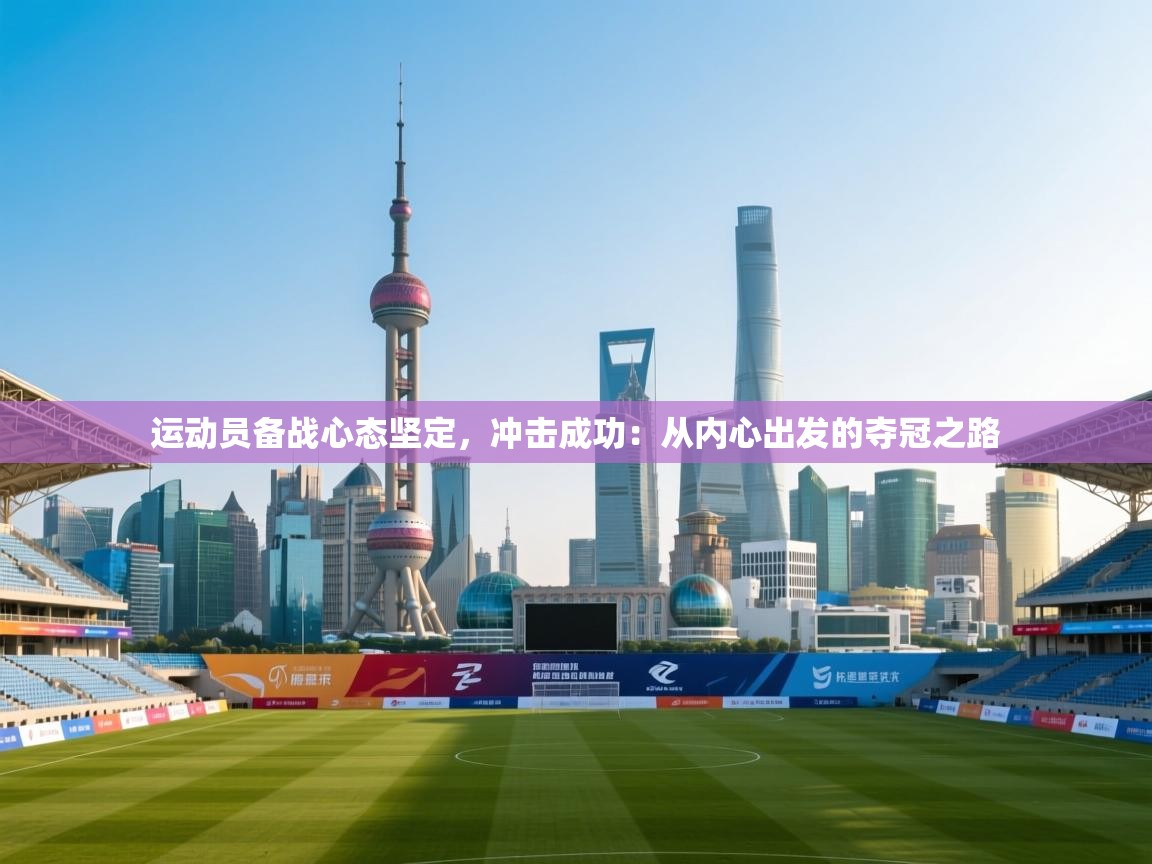 运动员备战心态坚定，冲击成功：从内心出发的夺冠之路  第2张