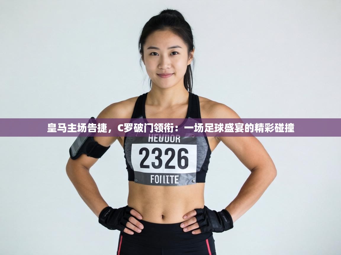 皇马主场告捷,C罗破门领衔:一场足球盛宴的精彩碰撞 第1张